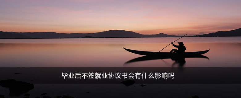 畢業(yè)后不簽就業(yè)協(xié)議書(shū)會(huì)有什么影響嗎