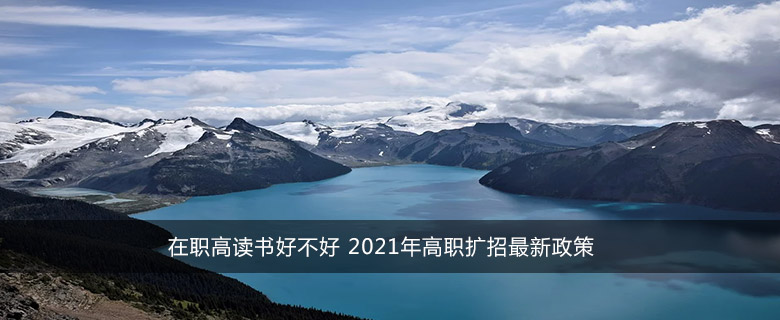 在職高讀書好不好 2021年高職擴(kuò)招最新政策