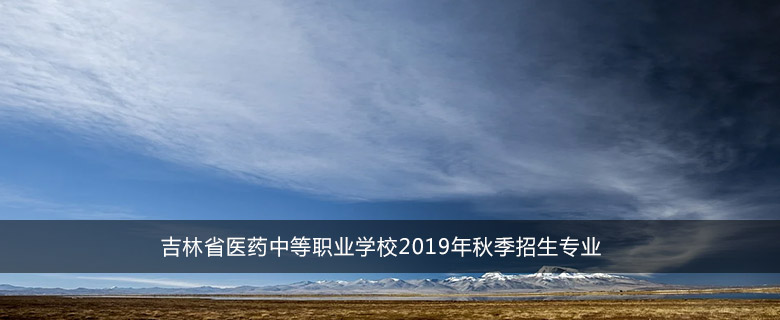 吉林省醫(yī)藥中等職業(yè)學(xué)校2019年秋季招生專業(yè)