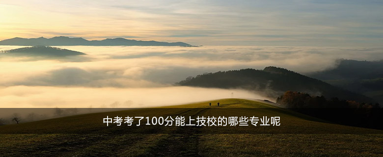 中考考了100分能上技校的哪些專業(yè)呢