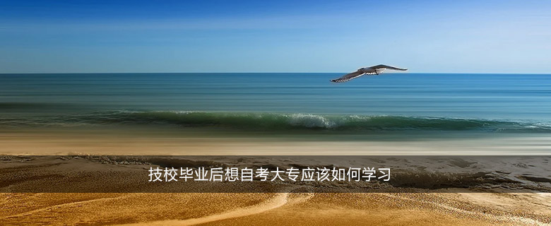 技校畢業(yè)后想自考大專應(yīng)該如何學(xué)習(xí)